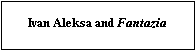 Text Box: Ivan Aleksa and Fantazia